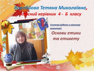 Воробйова Тетяна Миколаївна,
класний керівник 4 - Б класу
Система роботи в класному
колективі:
Основи етики
та етикету
 