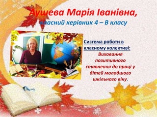 Аушева Марія Іванівна,
класний керівник 4 – В класу
Система роботи в
класному колективі:
Виховання
позитивного
ставлення до праці у
дітей молодшого
шкільного віку.
 