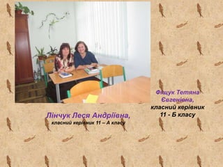 Фіщук Тетяна
Євгенівна,
класний керівник
11 - Б класуЛінчук Леся Андріївна,
класний керівник 11 – А класу
 