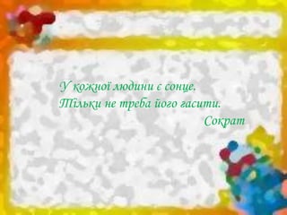 У кожної людини є сонце.
Тільки не треба його гасити.
Сократ
 