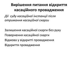 Вирішення питання відкриття
касаційного провадження
Дії суду касаційної інстанції після
отримання касаційної скарги
Залишення касаційної скарги без руху
Повернення касаційної скарги
Відмова у відкритті провадження
Відкриття провадження
 