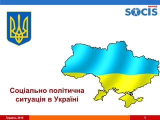 Грудень 2018 1
Соціально політична
ситуація в Україні
 