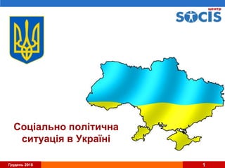 Грудень 2018 1
Соціально політична
ситуація в Україні
 