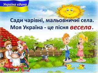 весела
Україна єдина
Сади чарiвнi, мальовничиї села.
Моя Україна - це пісня ... .
 