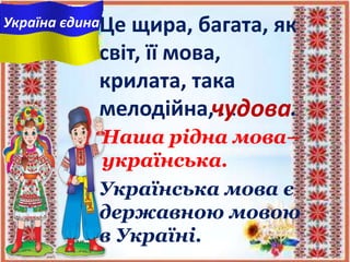 Це щира, багата, як
світ, її мова,
крилата, така
мелодійна, ... .чудова
Україна єдина
Наша рідна мова–
українська.
Українська мова є
державною мовою
в Україні.
 