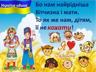 Бо нам найрiднiша
Вітчизна i мати.
То як же нам, дітям,
її не … !кохати
Україна єдина
 