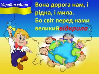 Вона дорога нам, i
рідна, i мила.
Бо світ перед нами
великий ... .відкрила
Україна єдина
 