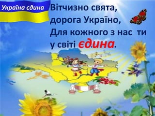 Вітчизно свята,
дорога Україно,
Для кожного з нас ти
у свiтi ... .єдина
Україна єдина
 