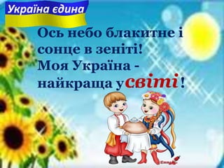 Ось небо блакитне i
сонце в зенiтi!
Моя Україна -
найкраща у ... !світі
Україна єдина
 