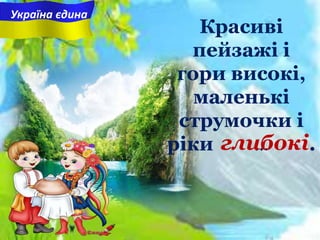 Україна єдина
Красиві
пейзажі i
гори високі,
маленькі
струмочки i
ріки ... .глибокі
 