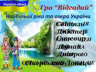 Найбільші ріки та озера України
ДНПР ІО
СВРСЬКЙ ДНЦЬ ІЕИ ОЕ
ДНЙ УА
СНВР ИЕИ
ДНСТР ІЕ
СВТЗЬ ІЯ
Гра “Відгадай”
Україна єдина
Світязь
Дністер
Синевир
Дунай
Дніпро
Сіверський Донець
 