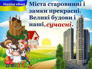 сучасні
Міста старовинні i
замки прекрасні.
Великі будови і
наші, … .
Україна єдина
 