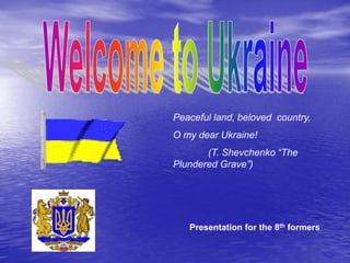 Peaceful land, beloved country,
O my dear Ukraine!
(T. Shevchenko “The
Plundered Grave”)
Presentation for the 8th formers
 