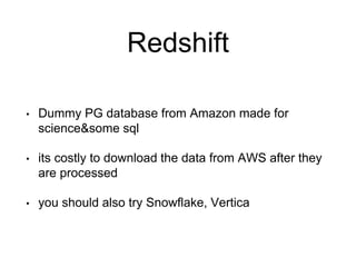 Redshift
• Dummy PG database from Amazon made for
science&some sql
• its costly to download the data from AWS after they
are processed
• you should also try Snowflake, Vertica
 