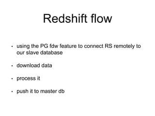 Redshift flow
• using the PG fdw feature to connect RS remotely to
our slave database
• download data
• process it
• push it to master db
 