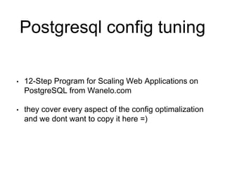 Postgresql config tuning
• 12-Step Program for Scaling Web Applications on
PostgreSQL from Wanelo.com
• they cover every aspect of the config optimalization
and we dont want to copy it here =)
 