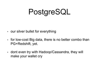 PostgreSQL
• our silver bullet for everything
• for low-cost Big data, there is no better combo than
PG+Redshift, yet.
• dont even try with Hadoop/Cassandra, they will
make your wallet cry
 