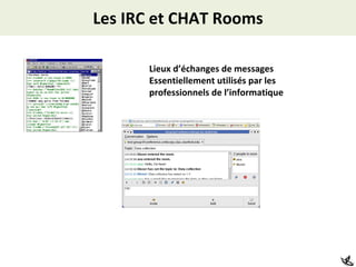 Les IRC et CHAT Rooms Lieux d’échanges de messages Essentiellement utilisés par les professionnels de l’informatique 
