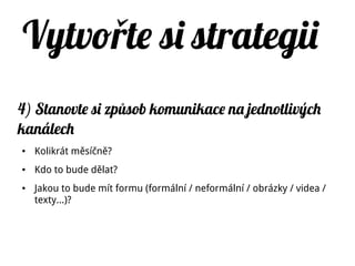 Vytvo te si strategiiř
4) Stanovte si zp sob komunikace na jednotlivýchů
kanálech
● Kolikrát měsíčně?
● Kdo to bude dělat?
● Jakou to bude mít formu (formální / neformální / obrázky / videa /
texty…)?
 