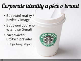 Photo by SanforaQ8 - Creative Commons Attribution-NonCommercial-ShareAlike License https://www.flickr.com/photos/76742199@N00 Created with Haiku Deck
●
Budování značky /
pověsti / image
●
Budování dobrého
vztahu se čtenáři
●
Zachovávání
určitých pravidel
– logo, barvy, slogan...
Corporate identity a péče o brand
 