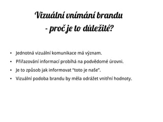 Vizuální vnímání brandu
- proč je to d ležité?ů
● Jednotná vizuální komunikace má význam.
● Přiřazování informací probíhá na podvědomé úrovni.
● Je to způsob jak informovat “toto je naše”.
● Vizuální podoba brandu by měla odrážet vnitřní hodnoty.
 