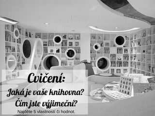 Cvičení:
Jaká je vaše knihovna?
Čím jste výjimeční?
Najděte 5 vlastností či hodnot.
 