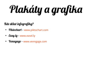 Plakáty a grafika
Kde hledat volné obrázky?
●
Creative Commons Search – www.search.creativecommons.org
(Flicker, Google images s volnou licencí, Wikimedia
commons)
●
Pixabay – www.pixabay.com
●
Freeforcommercialuse – www.freeforcommercialuse.net
(rozcestník)
●
Fotit vlastní
 