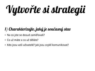 Vytvo te si strategiiř
1) Charakterizujte, jaký je současný stav
● Na co jste se dosud zaměřovali?
● Co už máte a co už děláte?
● Kdo jsou vaši uživatelé? Jak jsou zvyklí komunikovat?
 