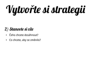 Vytvo te si strategiiř
2) Stanovte si cíle
● Čeho chcete dosáhnout?
● Co chcete, aby se změnilo?
 