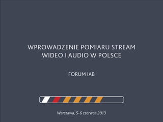 Warszawa, 5-6 czerwca 2013
Wprowadzenie pomiaru stream
wideo i audio w Polsce
FORUM IAB
 
