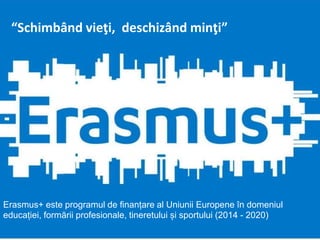 Erasmus+ este programul de finanțare al Uniunii Europene în domeniul
educației, formării profesionale, tineretului și sportului (2014 - 2020)
“Schimbând vieţi, deschizând minţi”
 