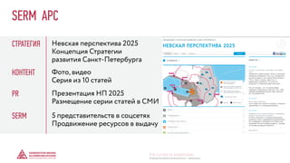 SERM АРС
СТРАТЕГИЯ
КОНТЕНТ
PR
SERM
Невская перспектива 2025
Концепция Стратегии
развития Санкт-Петербурга
Фото, видео
Серия из 10 статей
Презентация НП 2025
Размещение серии статей в СМИ
5 представительств в соцсетях
Продвижение ресурсов в выдачу
© GENERATION BREND & COMMUNICATION | WWW.RAGB.RU
THE FUTURE OF ADVERTISING
 