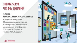 3 ШАГА SERM.
ЧТО МЫ ДЕЛАЕМ?
1. SMM
(SOCIAL MEDIA MARKETING)
Создание и ведение
Представительств бренда
или персоны на основных
социальных платформах:
VKontakte, Facebook,
Twitter, OK, Google+.
© GENERATION BREND & COMMUNICATION | WWW.RAGB.RU
THE FUTURE OF ADVERTISING
 