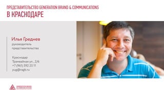 Илья Греднев
ПРЕДСТАВИТЕЛЬСТВО GENERATION BRAND & COMMUNICATIONS
В КРАСНОДАРЕ
руководитель
представительства
Краснодар
Трамвайная ул., 2/6
+7 (961) 592 25 11
yug@ragb.ru
 
