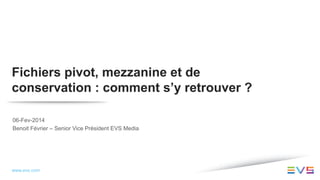Fichiers pivot, mezzanine et de
conservation : comment s’y retrouver ?
06-Fev-2014
Benoit Février – Senior Vice Président EVS Media

www.evs.com

 