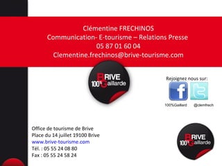 Clémentine FRECHINOS Communication- E-tourisme – Relations Presse  05 87 01 60 04 [email_address] Office de tourisme de Brive Place du 14 juillet 19100 Brive www.brive-tourisme.com Tél. : 05 55 24 08 80 Fax : 05 55 24 58 24 Rejoignez nous sur: @clemfrech 100%Gaillard 