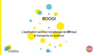 BOOGI
L’application qui mixe covoiturage dynamique
et transports en commun
Date , qui
 