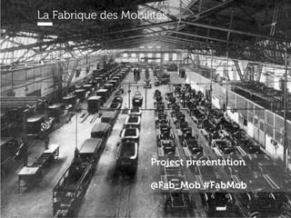 La Fabrique des Mobilités
Project presentation
@Fab_Mob #FabMob
 