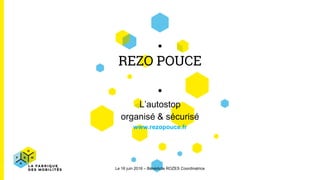 REZO POUCE
L’autostop
organisé & sécurisé
www.rezopouce.fr
Le 16 juin 2016 – Bénédicte ROZES Coordinatrice
 