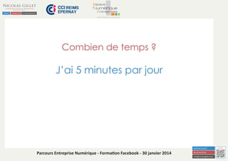 Combien de temps ?

J’ai 5 minutes par jour

Parcours Entreprise Numérique - Formation Facebook - 30 janvier 2014

 
