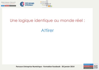 Une logique identique au monde réel :

Attirer

Parcours Entreprise Numérique - Formation Facebook - 30 janvier 2014

 
