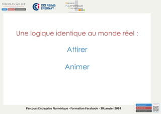 Une logique identique au monde réel :

Attirer
Animer

Parcours Entreprise Numérique - Formation Facebook - 30 janvier 2014

 