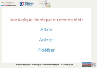 Une logique identique au monde réel :

Attirer
Animer
Fidéliser

Parcours Entreprise Numérique - Formation Facebook - 30 janvier 2014

 