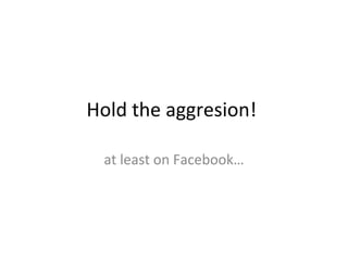 Hold the aggresion!  at least on Facebook… 