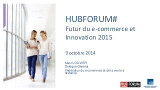 HUBFORUM# 
Futur du e-commerce et 
Innovation 2015 
9 octobre 2014 
Marc LOLIVIER 
Délégué Général 
Fédération du e-commerce et de la vente à 
distance 
 
