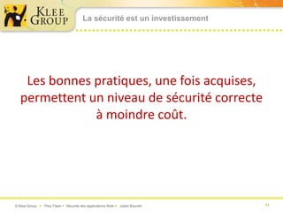 La sécurité est un investissement




    Les bonnes pratiques, une fois acquises,
   permettent un niveau de sécurité correcte
               à moindre coût.




© Klee Group  Prez Flash  Sécurité des applications Web  Julien Bourdin   11
 