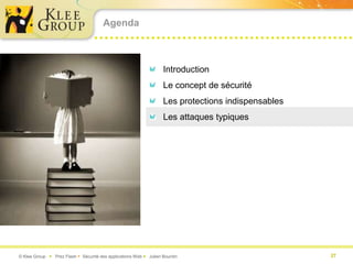 Agenda



                                                                   Introduction
                                                                   Le concept de sécurité
                                                                   Les protections indispensables
                                                                   Les attaques typiques




© Klee Group  Prez Flash  Sécurité des applications Web  Julien Bourdin                          27
 