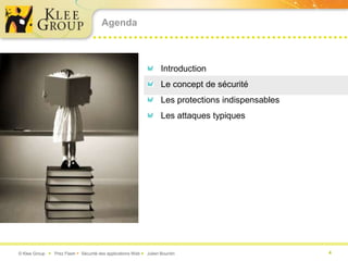Agenda



                                                                   Introduction
                                                                   Le concept de sécurité
                                                                   Les protections indispensables
                                                                   Les attaques typiques




© Klee Group  Prez Flash  Sécurité des applications Web  Julien Bourdin                          4
 