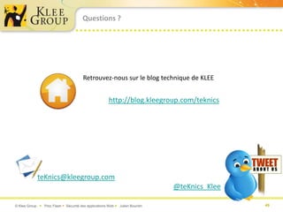 Questions ?




                                       Retrouvez-nous sur le blog technique de KLEE


                                                      http://blog.kleegroup.com/teknics




            teKnics@kleegroup.com
                                                                             @teKnics_Klee

© Klee Group  Prez Flash  Sécurité des applications Web  Julien Bourdin                   49
 