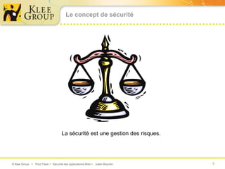 Le concept de sécurité




                                    La sécurité est une gestion des risques.




© Klee Group  Prez Flash  Sécurité des applications Web  Julien Bourdin     5
 